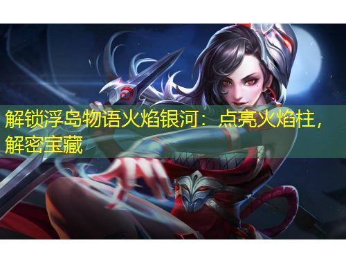 解鎖浮島物語火焰銀河：點(diǎn)亮火焰柱，解密寶藏