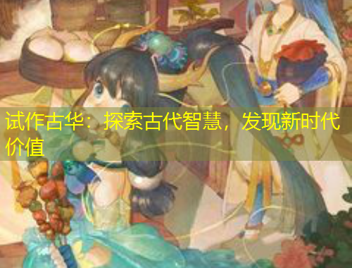 試作古華：探索古代智慧，發(fā)現(xiàn)新時代價值
