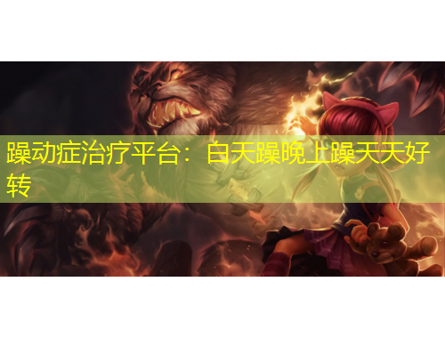 躁動癥治療平臺：白天躁晚上躁天天好轉(zhuǎn)