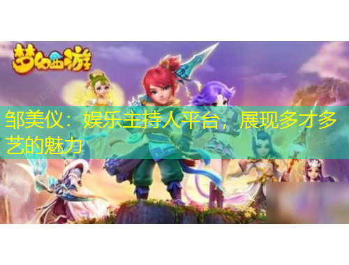 鄒美儀：娛樂主持人平臺，展現(xiàn)多才多藝的魅力