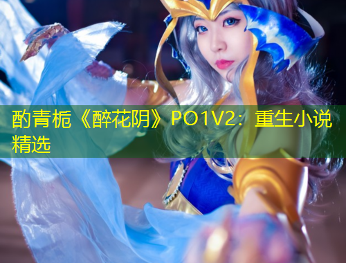 酌青梔《醉花陰》PO1V2：重生小說精選