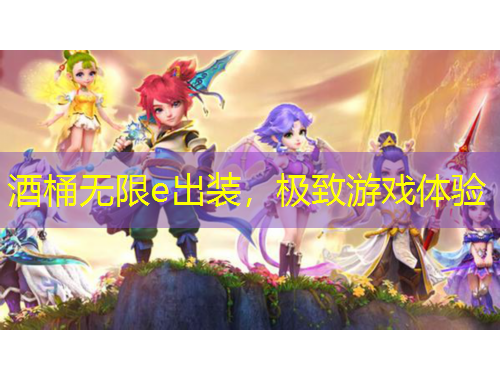 酒桶無限e出裝，極致游戲體驗