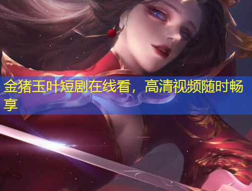 金豬玉葉短劇在線看，高清視頻隨時(shí)暢享