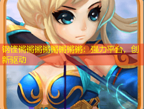 鋼鏗鏘鏘鏘鏘鏘鏘鏘鏘：強力平臺，創(chuàng)新驅(qū)動