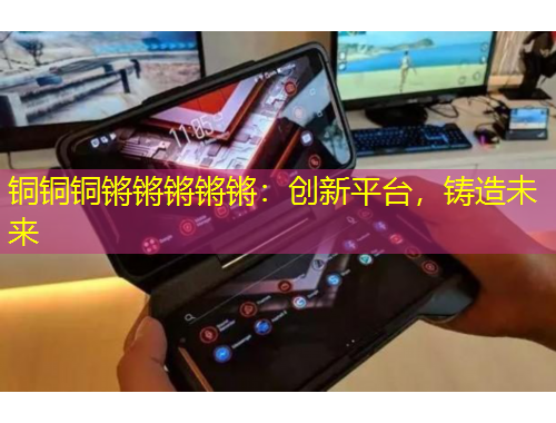 銅銅銅鏘鏘鏘鏘鏘：創(chuàng)新平臺(tái)，鑄造未來(lái)