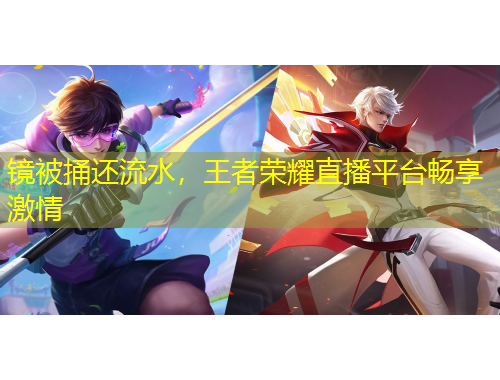 鏡被捅還流水，王者榮耀直播平臺(tái)暢享激情