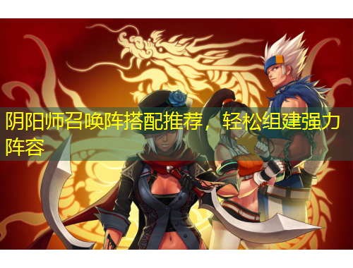 陰陽(yáng)師召喚陣搭配推薦，輕松組建強(qiáng)力陣容