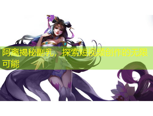 阿離揭秘副乳，探索短視頻創(chuàng)作的無(wú)限可能