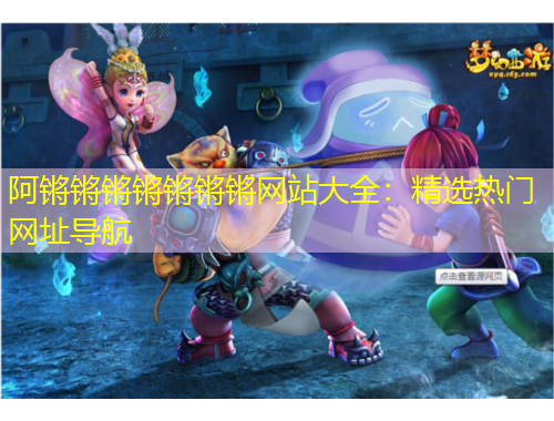 阿鏘鏘鏘鏘鏘鏘鏘網(wǎng)站大全：精選熱門網(wǎng)址導(dǎo)航