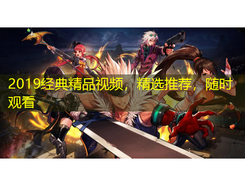 2019經(jīng)典精品視頻，精選推薦，隨時(shí)觀看