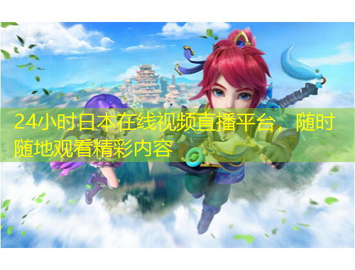 24小時(shí)日本在線視頻直播平臺，隨時(shí)隨地觀看精彩內(nèi)容