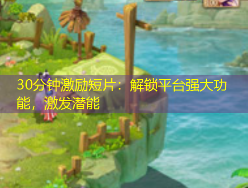 30分鐘激勵短片：解鎖平臺強大功能，激發(fā)潛能