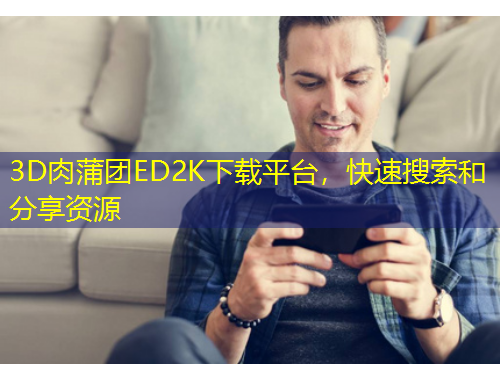 3D肉蒲團ED2K下載平臺，快速搜索和分享資源
