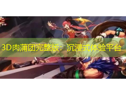 3D肉蒲團(tuán)完整版：沉浸式體驗(yàn)平臺(tái)