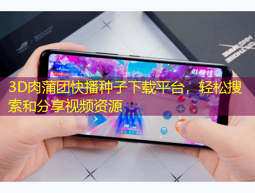 3D肉蒲團(tuán)快播種子下載平臺，輕松搜索和分享視頻資源