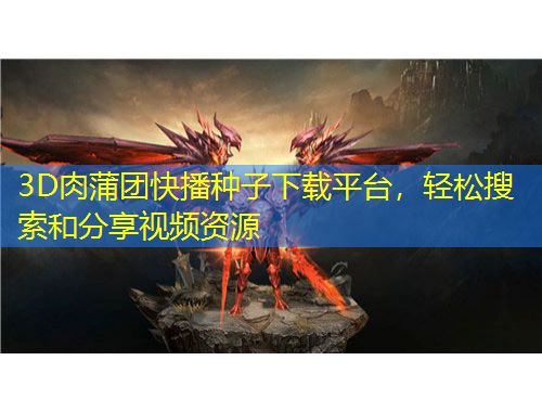 3D肉蒲團(tuán)快播種子下載平臺，輕松搜索和分享視頻資源