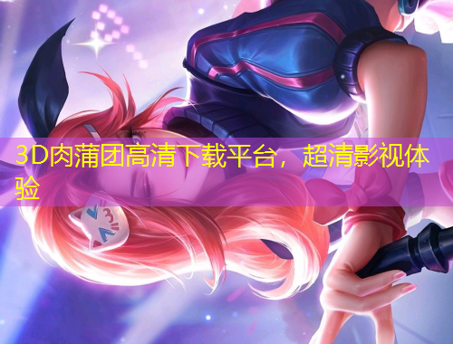3D肉蒲團(tuán)高清下載平臺(tái)，超清影視體驗(yàn)