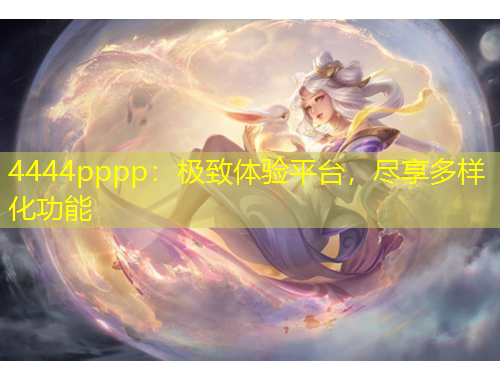 4444pppp：極致體驗(yàn)平臺(tái)，盡享多樣化功能