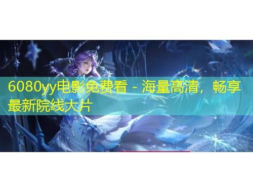 6080yy電影免費(fèi)看 - 海量高清，暢享最新院線大片