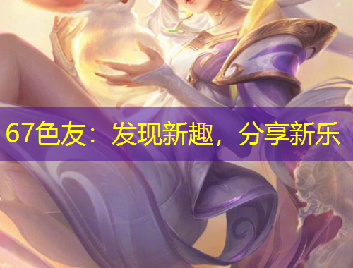 67色友：發(fā)現(xiàn)新趣，分享新樂