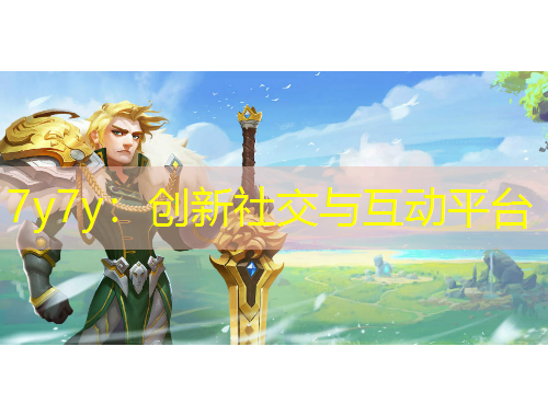 7y7y：創(chuàng)新社交與互動平臺