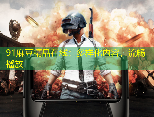 91麻豆精品在線：多樣化內容，流暢播放