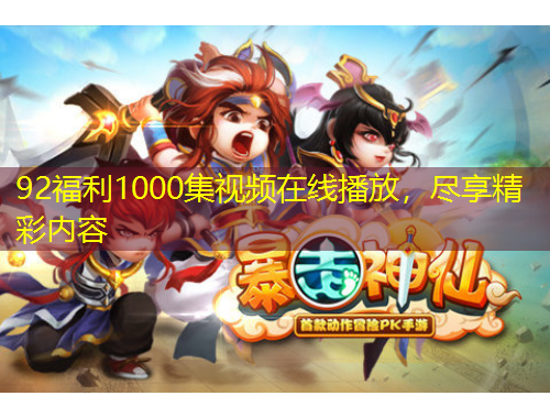 92福利1000集視頻在線播放，盡享精彩內(nèi)容