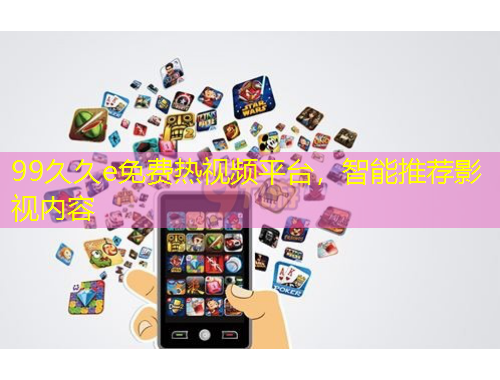 99久久e免費熱視頻平臺，智能推薦影視內(nèi)容