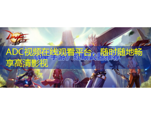 ADC視頻在線觀看平臺，隨時隨地暢享高清影視