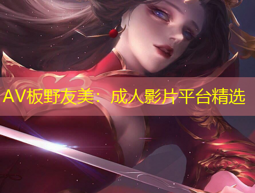 AV板野友美：成人影片平臺(tái)精選