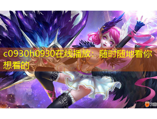 c0930h0930在線播放：隨時隨地看你想看的
