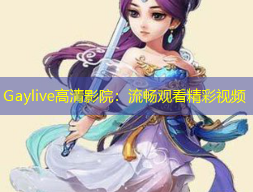 Gaylive高清影院：流暢觀看精彩視頻