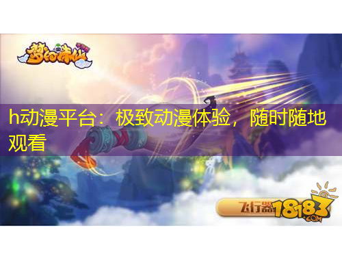 h動(dòng)漫平臺(tái)：極致動(dòng)漫體驗(yàn)，隨時(shí)隨地觀看