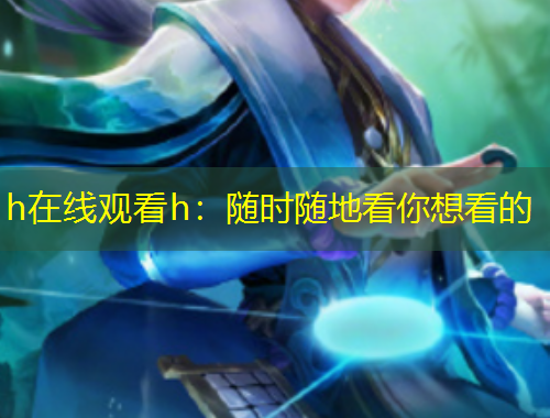 h在線觀看h：隨時隨地看你想看的