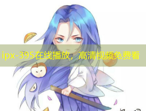ipx-395在線播放，高清視頻免費(fèi)看