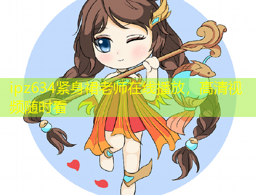 ipz634緊身裙老師在線播放，高清視頻隨時看