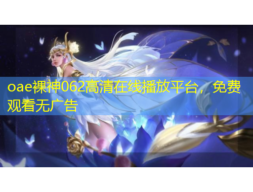oae裸神062高清在線播放平臺，免費(fèi)觀看無廣告