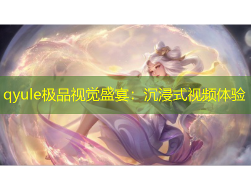 qyule極品視覺盛宴：沉浸式視頻體驗(yàn)