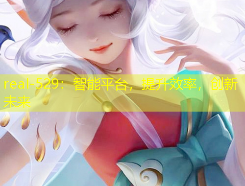 real-529：智能平臺(tái)，提升效率，創(chuàng)新未來(lái)
