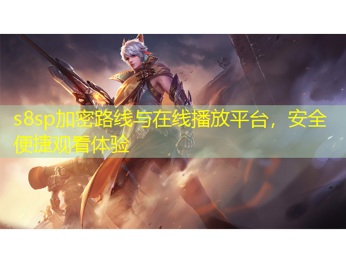 s8sp加密路線與在線播放平臺，安全便捷觀看體驗