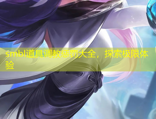smbl道具調(diào)教懲罰大全，探索極限體驗(yàn)