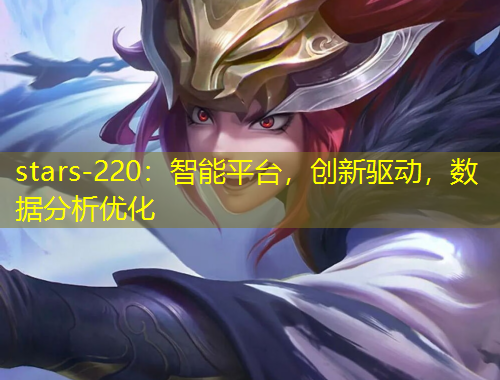 stars-220：智能平臺，創(chuàng)新驅(qū)動，數(shù)據(jù)分析優(yōu)化