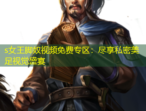s女王腳奴視頻免費(fèi)專區(qū)：盡享私密美足視覺盛宴