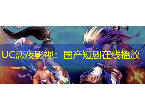 UC戀夜影視：國(guó)產(chǎn)短劇在線(xiàn)播放