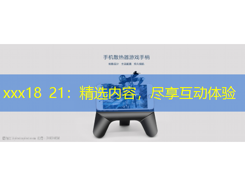 xxx18 21：精選內(nèi)容，盡享互動(dòng)體驗(yàn)