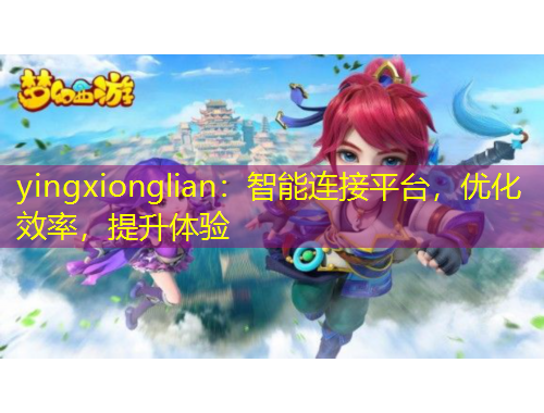 yingxionglian：智能連接平臺(tái)，優(yōu)化效率，提升體驗(yàn)