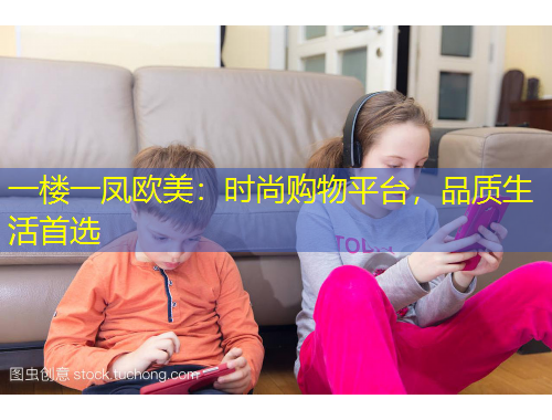 一樓一鳳歐美：時(shí)尚購(gòu)物平臺(tái)，品質(zhì)生活首選