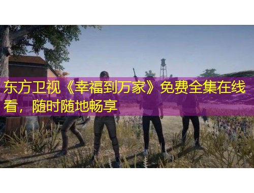 東方衛(wèi)視《幸福到萬(wàn)家》免費(fèi)全集在線看，隨時(shí)隨地暢享