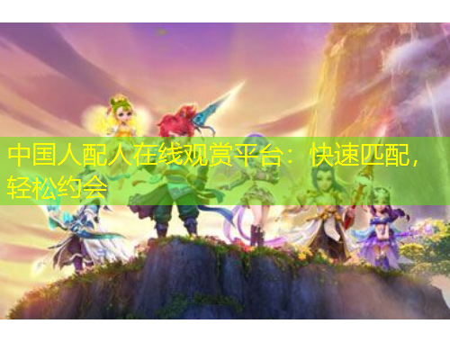 中國人配人在線觀賞平臺：快速匹配，輕松約會