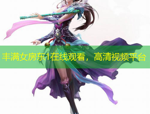 豐滿女房東1在線觀看，高清視頻平臺(tái)